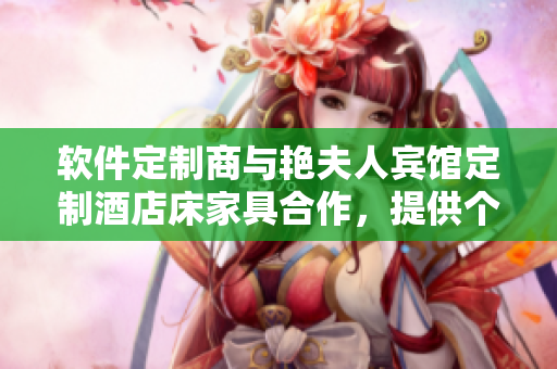 軟件定制商與艷夫人賓館定制酒店床家具合作，提供個(gè)性化家具定制服務(wù)