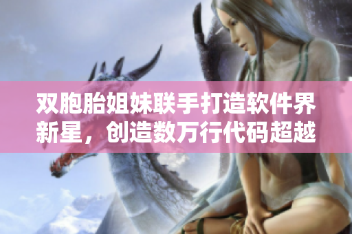 雙胞胎姐妹聯(lián)手打造軟件界新星，創(chuàng)造數(shù)萬行代碼超越業(yè)內(nèi)同行