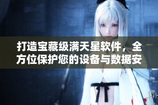 打造寶藏級滿天星軟件，全方位保護(hù)您的設(shè)備與數(shù)據(jù)安全