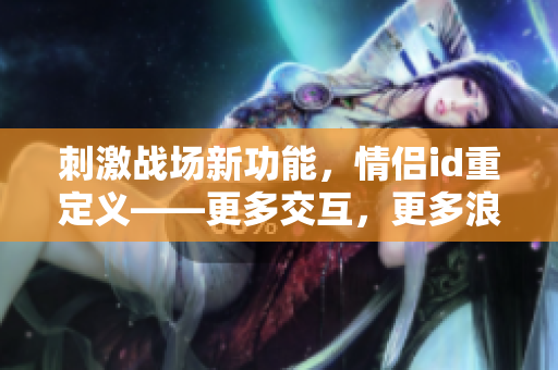 刺激戰(zhàn)場(chǎng)新功能，情侶id重定義——更多交互，更多浪漫！