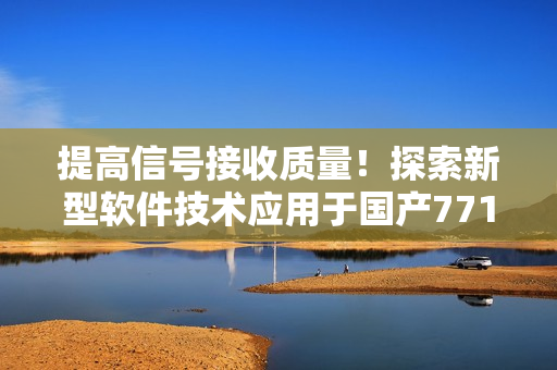 提高信號(hào)接收質(zhì)量！探索新型軟件技術(shù)應(yīng)用于國(guó)產(chǎn)771天線