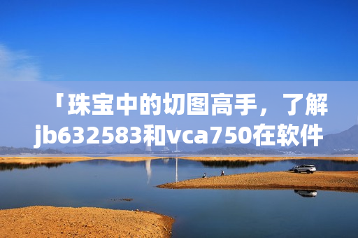 「珠寶中的切圖高手，了解jb632583和vca750在軟件中的設(shè)計(jì)意義」
