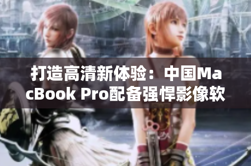 打造高清新體驗(yàn)：中國(guó)MacBook Pro配備強(qiáng)悍影像軟件