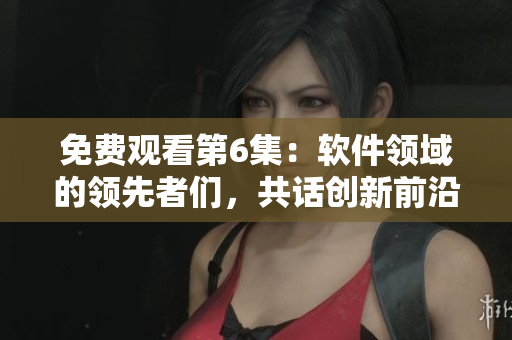 免費(fèi)觀看第6集：軟件領(lǐng)域的領(lǐng)先者們，共話創(chuàng)新前沿