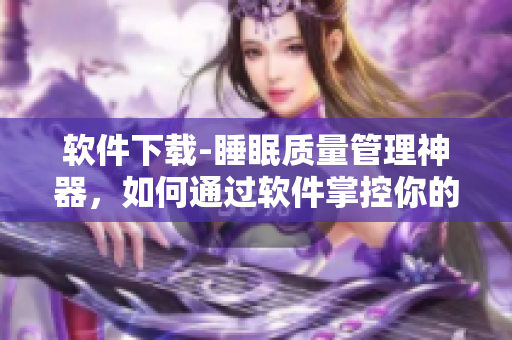 軟件下載-睡眠質(zhì)量管理神器，如何通過軟件掌控你的睡眠？