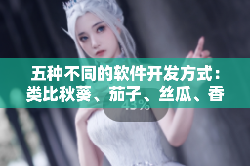 五種不同的軟件開發(fā)方式：類比秋葵、茄子、絲瓜、香蕉和榴蓮