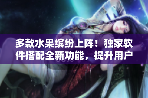 多款水果繽紛上陣！獨(dú)家軟件搭配全新功能，提升用戶體驗(yàn)