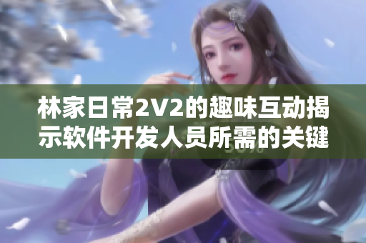 林家日常2V2的趣味互動(dòng)揭示軟件開發(fā)人員所需的關(guān)鍵技能！