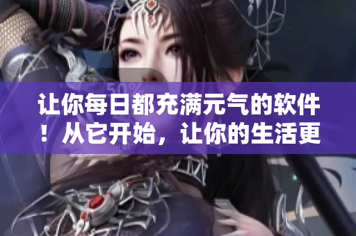 讓你每日都充滿元?dú)獾能浖?！從它開始，讓你的生活更加美好！