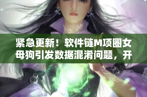 緊急更新！軟件鏈M項(xiàng)圈女母狗引發(fā)數(shù)據(jù)混淆問題，開發(fā)者發(fā)布修復(fù)補(bǔ)丁