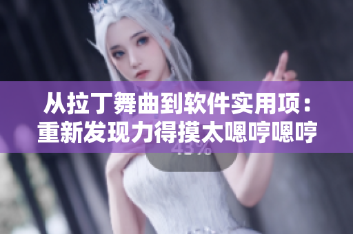 從拉丁舞曲到軟件實(shí)用項(xiàng)：重新發(fā)現(xiàn)力得摸太嗯哼嗯哼嗯哼的特點(diǎn)
