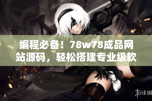 編程必備！78w78成品網(wǎng)站源碼，輕松搭建專(zhuān)業(yè)級(jí)軟件項(xiàng)目