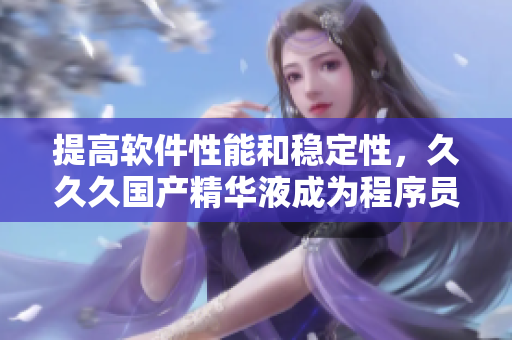 提高軟件性能和穩(wěn)定性，久久久國(guó)產(chǎn)精華液成為程序員的新寵