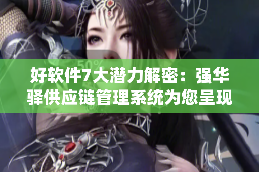 好軟件7大潛力解密：強(qiáng)華驛供應(yīng)鏈管理系統(tǒng)為您呈現(xiàn)