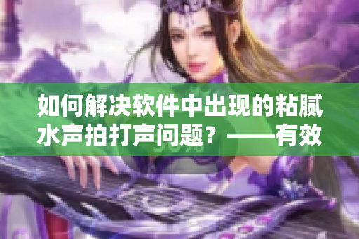 如何解決軟件中出現(xiàn)的粘膩水聲拍打聲問(wèn)題？——有效預(yù)防方法大揭秘！
