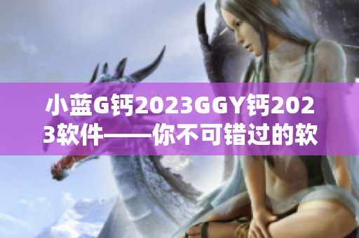 小藍(lán)G鈣2023GGY鈣2023軟件——你不可錯(cuò)過(guò)的軟件選擇！