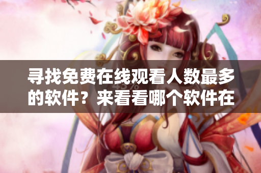 尋找免費(fèi)在線(xiàn)觀看人數(shù)最多的軟件？來(lái)看看哪個(gè)軟件在線(xiàn)觀看人數(shù)最高！