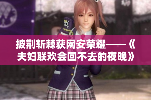 披荊斬棘獲網(wǎng)安榮耀——《夫婦聯(lián)歡會(huì)回不去的夜晚》編劇現(xiàn)身紀(jì)念活動(dòng)！