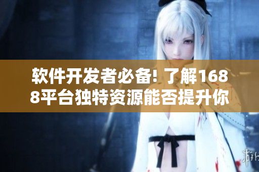 軟件開(kāi)發(fā)者必備! 了解1688平臺(tái)獨(dú)特資源能否提升你的軟件開(kāi)發(fā)能力