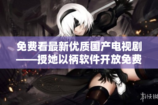 免費(fèi)看最新優(yōu)質(zhì)國(guó)產(chǎn)電視劇——授她以柄軟件開(kāi)放免費(fèi)播放!