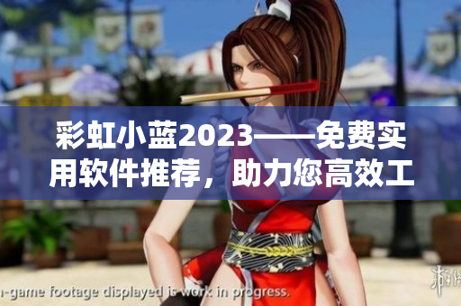 彩虹小藍(lán)2023——免費(fèi)實(shí)用軟件推薦，助力您高效工作！