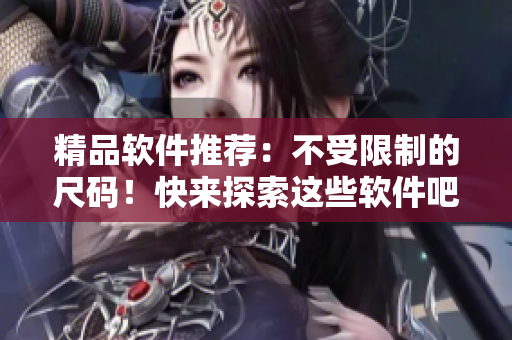 精品軟件推薦：不受限制的尺碼！快來(lái)探索這些軟件吧！