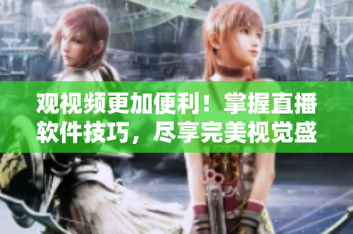 觀視頻更加便利！掌握直播軟件技巧，盡享完美視覺盛宴！