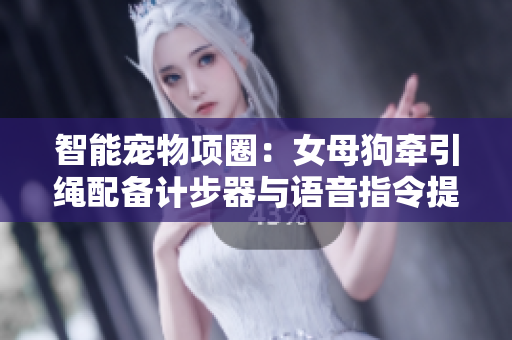智能寵物項(xiàng)圈：女母狗牽引繩配備計(jì)步器與語(yǔ)音指令提醒