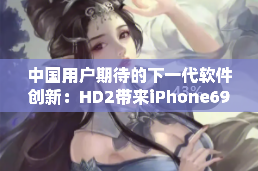 中國(guó)用戶期待的下一代軟件創(chuàng)新：HD2帶來(lái)iPhone69軟件體驗(yàn)全新升級(jí)
