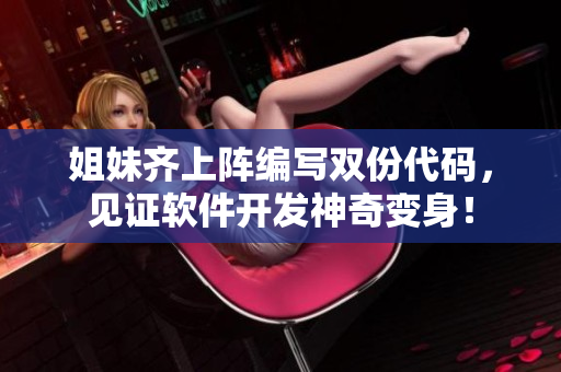 姐妹齊上陣編寫雙份代碼，見證軟件開發(fā)神奇變身！