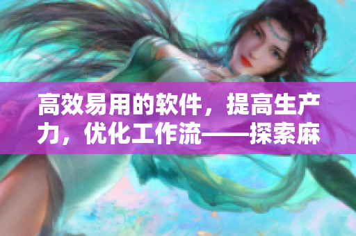 高效易用的軟件，提高生產(chǎn)力，優(yōu)化工作流——探索麻花精品的軟件解決方案