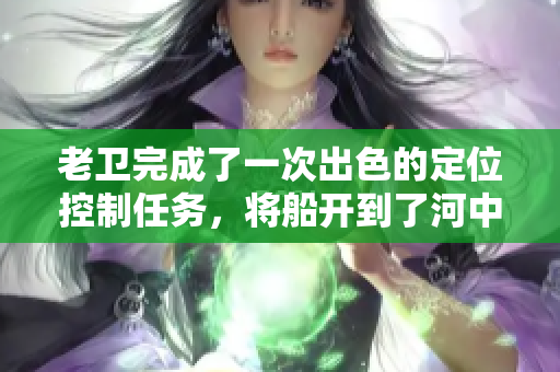 老衛(wèi)完成了一次出色的定位控制任務(wù)，將船開到了河中心