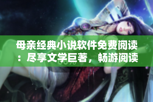 母親經(jīng)典小說軟件免費閱讀：盡享文學巨著，暢游閱讀世界！