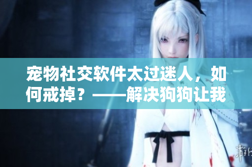 寵物社交軟件太過(guò)迷人，如何戒掉？——解決狗狗讓我上癮問(wèn)題