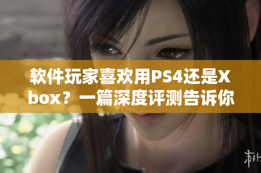 軟件玩家喜歡用PS4還是Xbox？一篇深度評測告訴你！