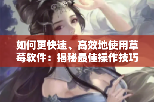 如何更快速、高效地使用草莓軟件：揭秘最佳操作技巧