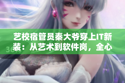 藝校宿管員秦大爺穿上IT新裝：從藝術(shù)到軟件崗，全心全意服務(wù)院校！
