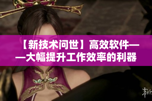 【新技術(shù)問(wèn)世】高效軟件——大幅提升工作效率的利器！