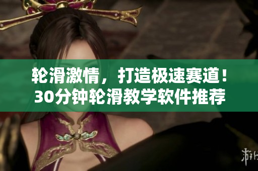 輪滑激情，打造極速賽道！30分鐘輪滑教學(xué)軟件推薦