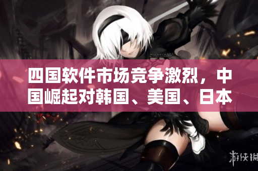 四國軟件市場競爭激烈，中國崛起對韓國、美國、日本的挑戰(zhàn)越發(fā)明顯