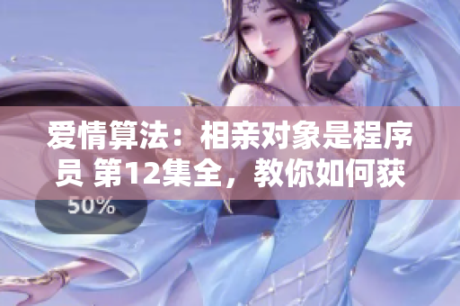 愛情算法：相親對象是程序員 第12集全，教你如何獲得程序員男友女友