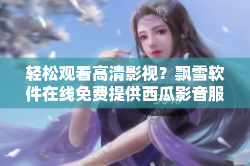 輕松觀看高清影視？飄雪軟件在線免費提供西瓜影音服務(wù)！