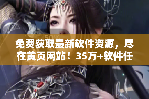免費獲取最新軟件資源，盡在黃頁網(wǎng)站！35萬+軟件任你下載！