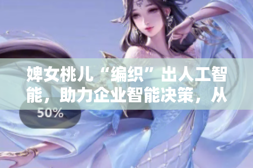 婢女桃兒“編織”出人工智能，助力企業(yè)智能決策，從業(yè)者智能創(chuàng)新