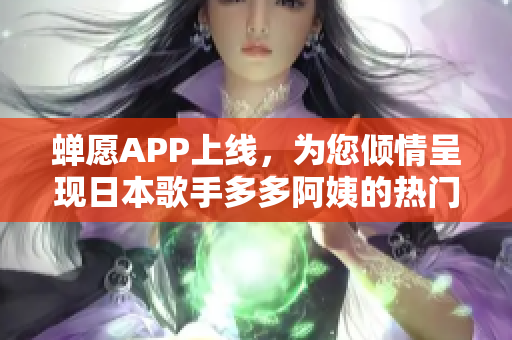 蟬愿APP上線，為您傾情呈現(xiàn)日本歌手多多阿姨的熱門單曲