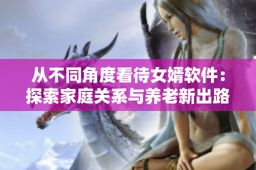 從不同角度看待女婿軟件：探索家庭關系與養(yǎng)老新出路