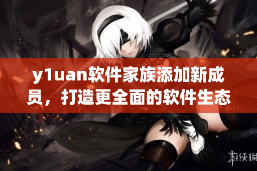 y1uan軟件家族添加新成員，打造更全面的軟件生態(tài)系統(tǒng)