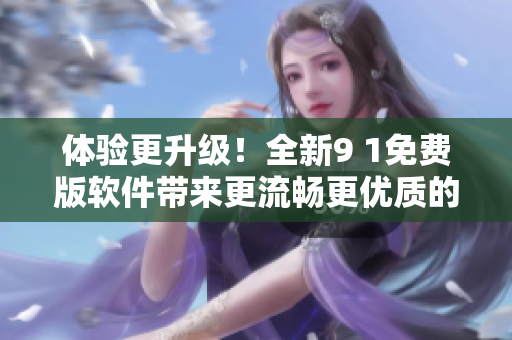 體驗更升級！全新9 1免費版軟件帶來更流暢更優(yōu)質(zhì)的操作體驗