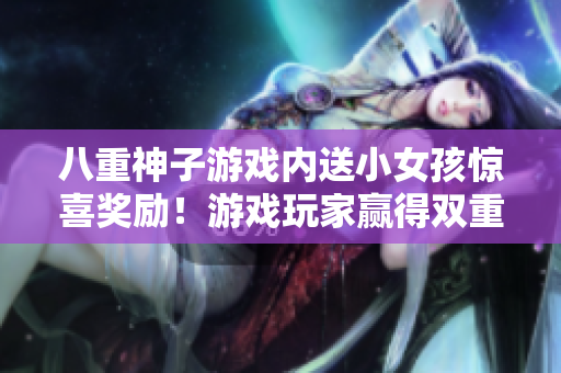 八重神子游戲內(nèi)送小女孩驚喜獎勵！游戲玩家贏得雙重體驗！