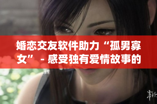 婚戀交友軟件助力“孤男寡女” - 感受獨有愛情故事的App推薦